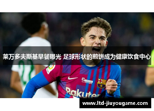莱万多夫斯基早餐曝光 足球形状的煎饼成为健康饮食中心 莱万多夫斯基早餐曝光 足球形状的煎饼成为健康饮食中心