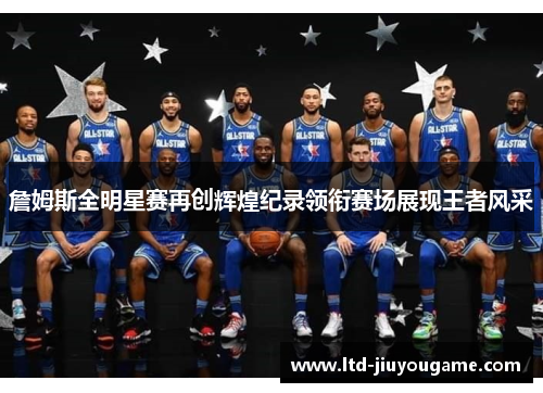 詹姆斯全明星赛再创辉煌纪录领衔赛场展现王者风采
