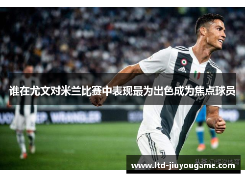谁在尤文对米兰比赛中表现最为出色成为焦点球员