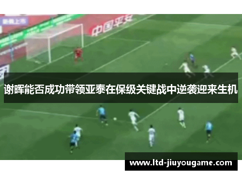 谢晖能否成功带领亚泰在保级关键战中逆袭迎来生机