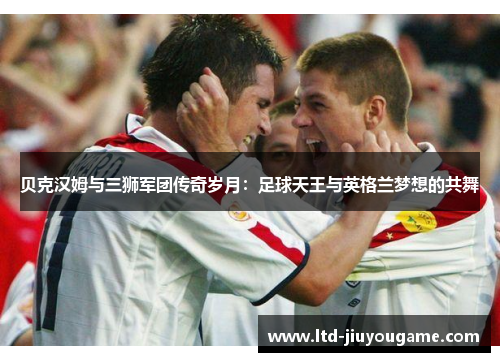 贝克汉姆与三狮军团传奇岁月:足球天王与英格兰梦想的共舞 贝克汉姆与三狮军团传奇岁月:足球天王与英格兰梦想的共舞