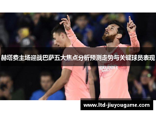 赫塔费主场迎战巴萨五大焦点分析预测走势与关键球员表现 赫塔费主场迎战巴萨五大焦点分析预测走势与关键球员表现