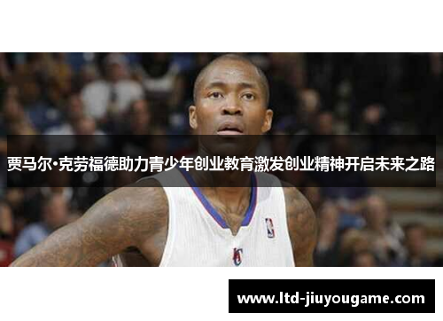 贾马尔·克劳福德助力青少年创业教育激发创业精神开启未来之路