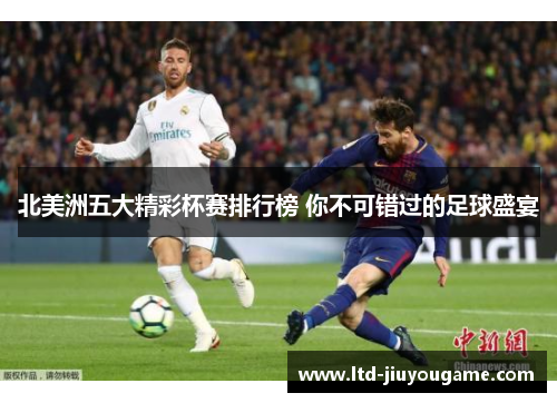 北美洲五大精彩杯赛排行榜 你不可错过的足球盛宴 北美洲五大精彩杯赛排行榜 你不可错过的足球盛宴