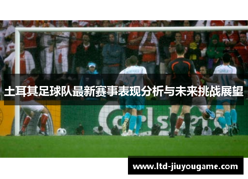 土耳其足球队最新赛事表现分析与未来挑战展望