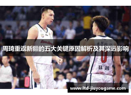 周琦重返新疆的五大关键原因解析及其深远影响 周琦重返新疆的五大关键原因解析及其深远影响
