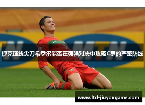 捷克锋线尖刀希季尔能否在强强对决中攻破C罗的严密防线 捷克锋线尖刀希季尔能否在强强对决中攻破C罗的严密防线