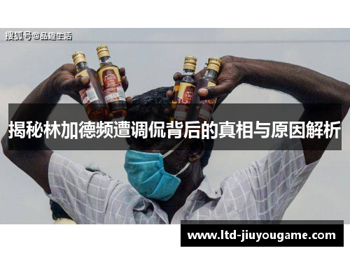 揭秘林加德频遭调侃背后的真相与原因解析 揭秘林加德频遭调侃背后的真相与原因解析