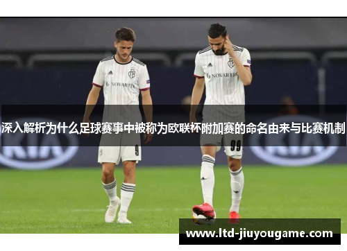 深入解析为什么足球赛事中被称为欧联杯附加赛的命名由来与比赛机制
