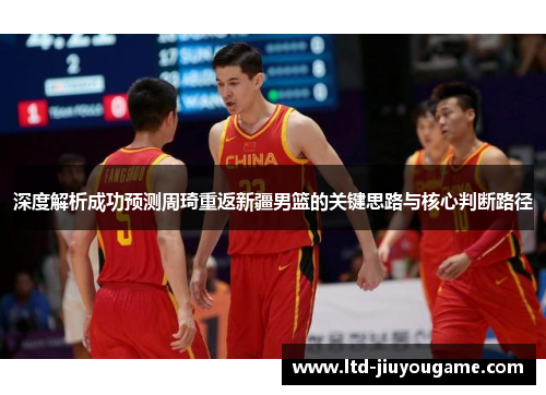 深度解析成功预测周琦重返新疆男篮的关键思路与核心判断路径